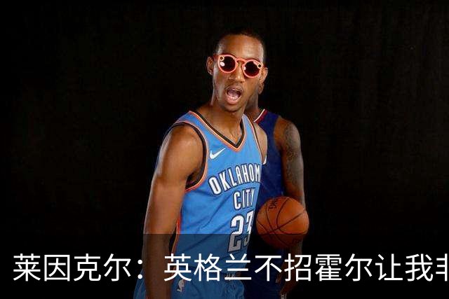 莱因克尔：英格兰不招霍尔让我非常不解，为帕尔默落选感到失望